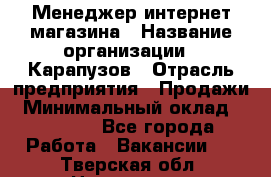 Менеджер интернет-магазина › Название организации ­ Карапузов › Отрасль предприятия ­ Продажи › Минимальный оклад ­ 30 000 - Все города Работа » Вакансии   . Тверская обл.,Нелидово г.